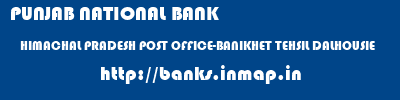 PUNJAB NATIONAL BANK  HIMACHAL PRADESH POST OFFICE-BANIKHET TEHSIL DALHOUSIE    banks information 